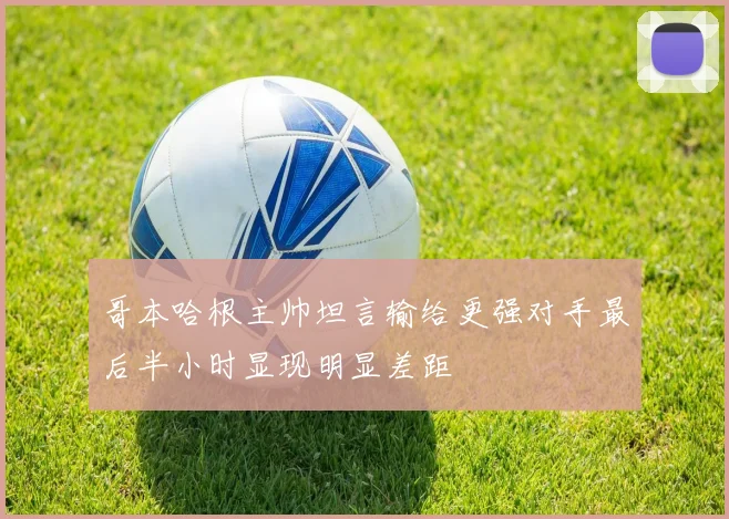哥本哈根主帅坦言输给更强对手最后半小时显现明显差距